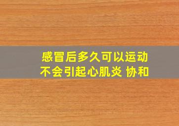 感冒后多久可以运动不会引起心肌炎 协和